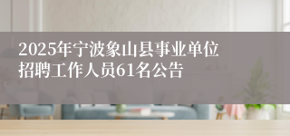 2025年宁波象山县事业单位招聘工作人员61名公告
