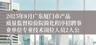 2025年8月广东厦门市产品质量监督检验院简化程序招聘事业单位专业技术岗位人员2人公告