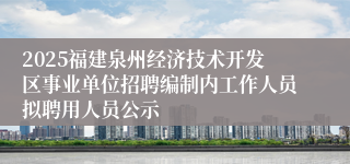 2025福建泉州经济技术开发区事业单位招聘编制内工作人员拟聘用人员公示