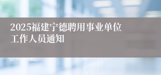 2025福建宁德聘用事业单位工作人员通知