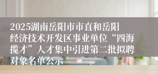 2025湖南岳阳市市直和岳阳经济技术开发区事业单位“四海揽才”人才集中引进第二批拟聘对象名单公示