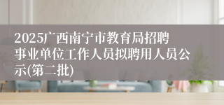 2025广西南宁市教育局招聘事业单位工作人员拟聘用人员公示(第二批)