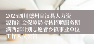 2025四川德州宣汉县人力资源和社会保障局考核招聘服务期满西部计划志愿者乡镇事业单位工作人员公告