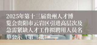 2025年第十三届贵州人才博览会贵阳市云岩区引进高层次及急需紧缺人才工作拟聘用人员名单公示（第三批）