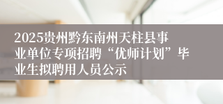2025贵州黔东南州天柱县事业单位专项招聘“优师计划”毕业生拟聘用人员公示