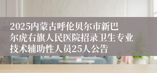 2025内蒙古呼伦贝尔市新巴尔虎右旗人民医院招录卫生专业技术辅助性人员25人公告