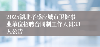 2025湖北孝感应城市卫健事业单位招聘合同制工作人员33人公告