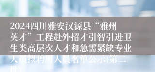 2024四川雅安汉源县“雅州英才”工程赴外招才引智引进卫生类高层次人才和急需紧缺专业人员拟聘用人员名单公示(第二批)