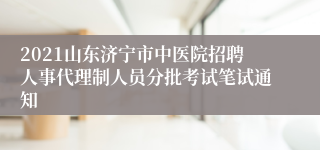 2021山东济宁市中医院招聘人事代理制人员分批考试笔试通知