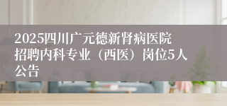 2025四川广元德新肾病医院招聘内科专业（西医）岗位5人公告