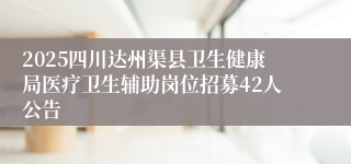 2025四川达州渠县卫生健康局医疗卫生辅助岗位招募42人公告