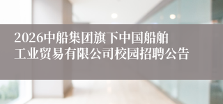 2026中船集团旗下中国船舶工业贸易有限公司校园招聘公告