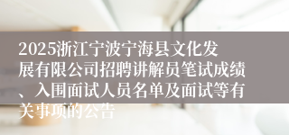 2025浙江宁波宁海县文化发展有限公司招聘讲解员笔试成绩、入围面试人员名单及面试等有关事项的公告