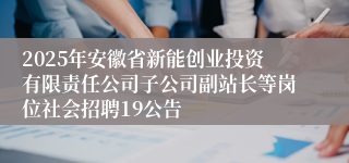 2025年安徽省新能创业投资有限责任公司子公司副站长等岗位社会招聘19公告