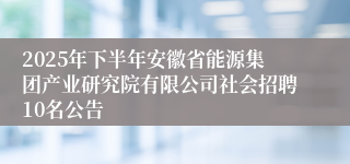 2025年下半年安徽省能源集团产业研究院有限公司社会招聘10名公告