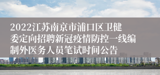 2022江苏南京市浦口区卫健委定向招聘新冠疫情防控一线编制外医务人员笔试时间公告