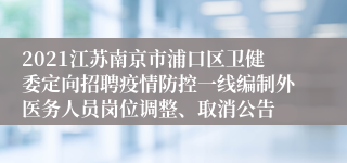 2021江苏南京市浦口区卫健委定向招聘疫情防控一线编制外医务人员岗位调整、取消公告