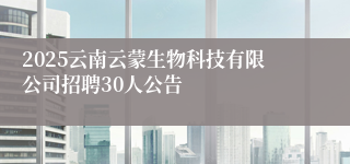 2025云南云蒙生物科技有限公司招聘30人公告