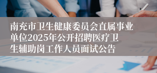 南充市卫生健康委员会直属事业单位2025年公开招聘医疗卫生辅助岗工作人员面试公告