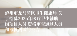 泸州市龙马潭区卫生健康局 关于招募2025年医疗卫生辅助岗项目人员 资格审查通过人员和考核测试的公告