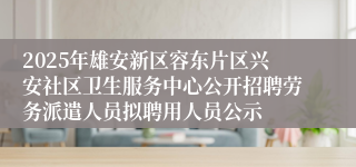 2025年雄安新区容东片区兴安社区卫生服务中心公开招聘劳务派遣人员拟聘用人员公示