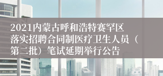 2021内蒙古呼和浩特赛罕区落实招聘合同制医疗卫生人员（第二批）笔试延期举行公告