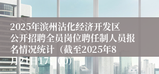 2025年滨州沾化经济开发区公开招聘全员岗位聘任制人员报名情况统计（截至2025年8月21日17：00）