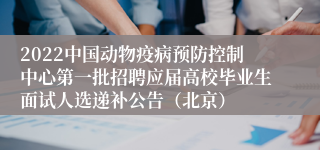 2022中国动物疫病预防控制中心第一批招聘应届高校毕业生面试人选递补公告（北京）