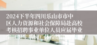 2024下半年四川乐山市市中区人力资源和社会保障局赴高校考核招聘事业单位人员应届毕业生（卫生系统）体检结论公告