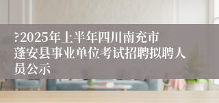 ?2025年上半年四川南充市蓬安县事业单位考试招聘拟聘人员公示