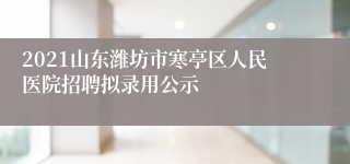 2021山东潍坊市寒亭区人民医院招聘拟录用公示