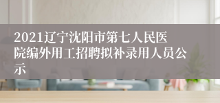 2021辽宁沈阳市第七人民医院编外用工招聘拟补录用人员公示