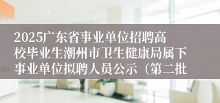 2025广东省事业单位招聘高校毕业生潮州市卫生健康局属下事业单位拟聘人员公示（第二批）