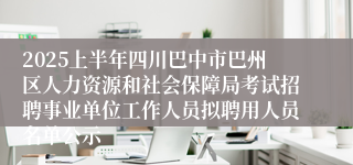 2025上半年四川巴中市巴州区人力资源和社会保障局考试招聘事业单位工作人员拟聘用人员名单公示