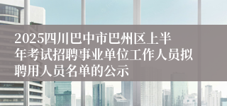 2025四川巴中市巴州区上半年考试招聘事业单位工作人员拟聘用人员名单的公示