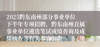 2025黔东南州部分事业单位下半年专项招聘、黔东南州直属事业单位遴选笔试成绩查询及成绩核查等有关事宜公告