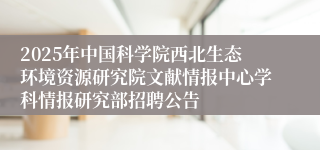 2025年中国科学院西北生态环境资源研究院文献情报中心学科情报研究部招聘公告