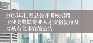 2025年仁寿县公开考核招聘卫健类紧缺专业人才资格复审及考核有关事宜的公告