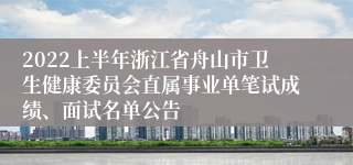 2022上半年浙江省舟山市卫生健康委员会直属事业单笔试成绩、面试名单公告