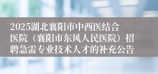 2025湖北襄阳市中西医结合医院（襄阳市东风人民医院）招聘急需专业技术人才的补充公告