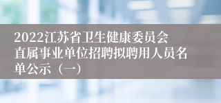 2022江苏省卫生健康委员会直属事业单位招聘拟聘用人员名单公示（一）