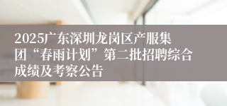 2025广东深圳龙岗区产服集团“春雨计划”第二批招聘综合成绩及考察公告