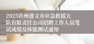 2025贵州遵义市应急救援大队有限责任公司招聘工作人员笔试成绩及体能测试通知