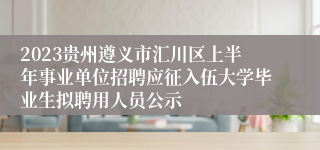 2023贵州遵义市汇川区上半年事业单位招聘应征入伍大学毕业生拟聘用人员公示