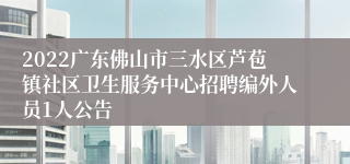 2022广东佛山市三水区芦苞镇社区卫生服务中心招聘编外人员1人公告