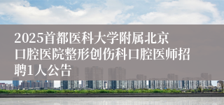 2025首都医科大学附属北京口腔医院整形创伤科口腔医师招聘1人公告