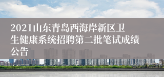 2021山东青岛西海岸新区卫生健康系统招聘第二批笔试成绩公告