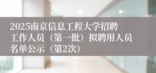 2025南京信息工程大学招聘工作人员（第一批）拟聘用人员名单公示（第2次）