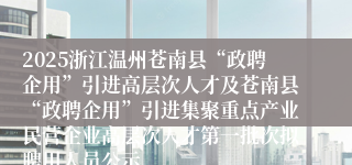 2025浙江温州苍南县“政聘企用”引进高层次人才及苍南县“政聘企用”引进集聚重点产业民营企业高层次人才第一批次拟聘用人员公示