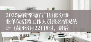 2025湖南常德石门县部分事业单位招聘工作人员报名情况统计（截至8月22日8时，最后一次公布）